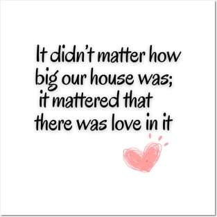 It didn't matter how big our house was;it mattered that there was love in it Posters and Art